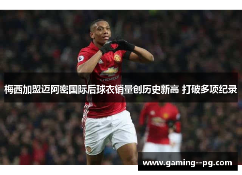 梅西加盟迈阿密国际后球衣销量创历史新高 打破多项纪录 梅西加盟迈阿密国际后球衣销量创历史新高 打破多项纪录