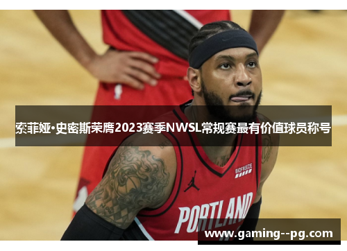 索菲娅·史密斯荣膺2023赛季NWSL常规赛最有价值球员称号 索菲娅·史密斯荣膺2023赛季NWSL常规赛最有价值球员称号