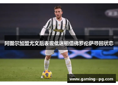阿图尔加盟尤文后表现低迷租借佛罗伦萨寻回状态 阿图尔加盟尤文后表现低迷租借佛罗伦萨寻回状态
