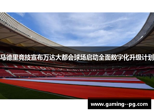 马德里竞技宣布万达大都会球场启动全面数字化升级计划 马德里竞技宣布万达大都会球场启动全面数字化升级计划